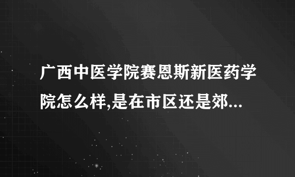 广西中医学院赛恩斯新医药学院怎么样,是在市区还是郊区，生活条件好吗？是否是国家认可？毕业证书是是哪种