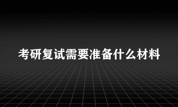 考研复试需要准备什么材料