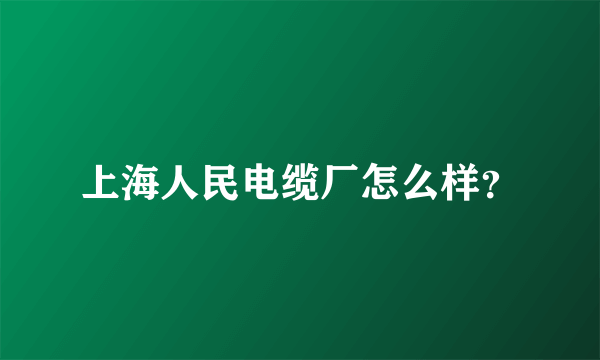 上海人民电缆厂怎么样？