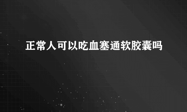 正常人可以吃血塞通软胶囊吗