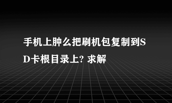 手机上肿么把刷机包复制到SD卡根目录上? 求解