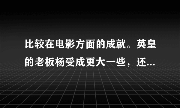 比较在电影方面的成就。英皇的老板杨受成更大一些，还是原“中国星”集团老板向华强？