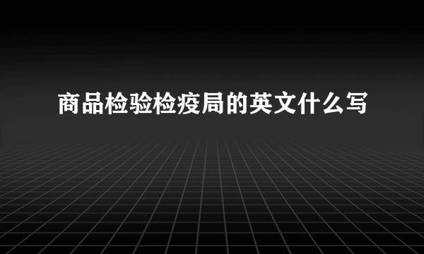 商品检验检疫局的英文什么写