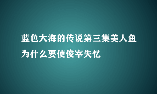 蓝色大海的传说第三集美人鱼为什么要使俊宰失忆