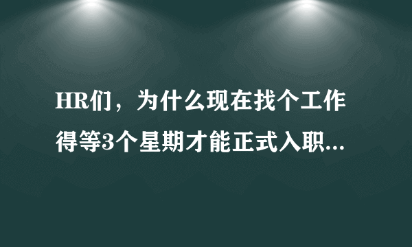 HR们，为什么现在找个工作得等3个星期才能正式入职？以前都是1星期。