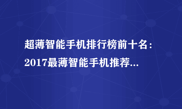 超薄智能手机排行榜前十名：2017最薄智能手机推荐（仅4.75毫米）