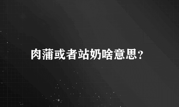 肉蒲或者站奶啥意思？