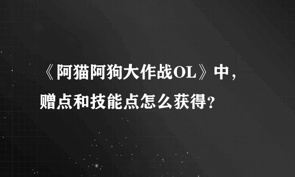 《阿猫阿狗大作战OL》中，赠点和技能点怎么获得？