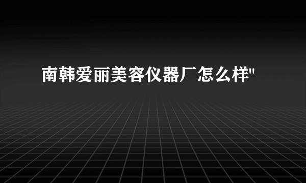 南韩爱丽美容仪器厂怎么样