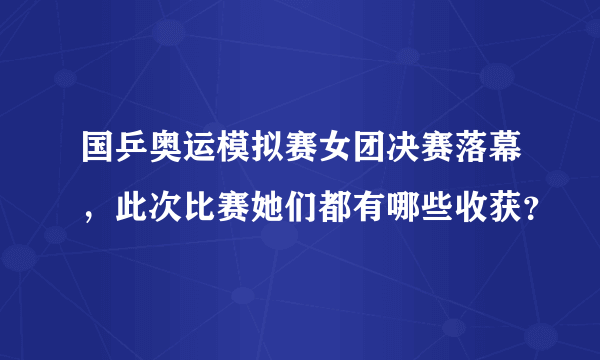 国乒奥运模拟赛女团决赛落幕，此次比赛她们都有哪些收获？