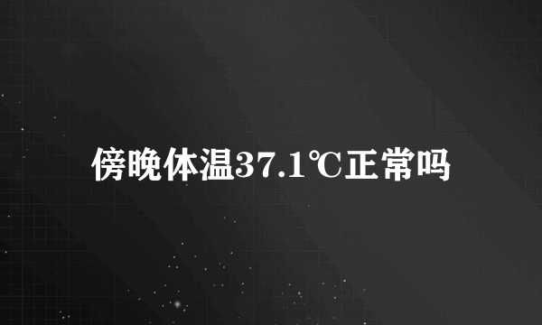 傍晚体温37.1℃正常吗