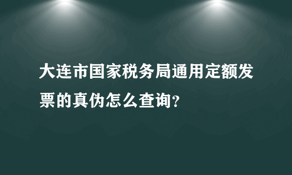 大连市国家税务局通用定额发票的真伪怎么查询？