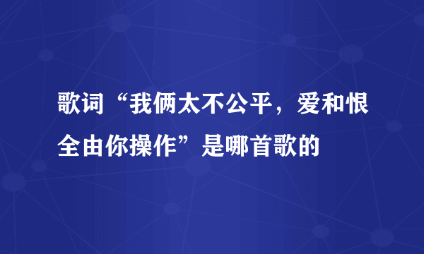 歌词“我俩太不公平，爱和恨全由你操作”是哪首歌的