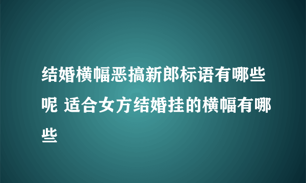 结婚横幅恶搞新郎标语有哪些呢 适合女方结婚挂的横幅有哪些