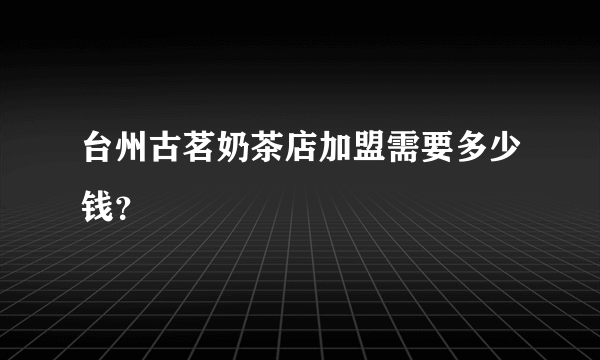 台州古茗奶茶店加盟需要多少钱？