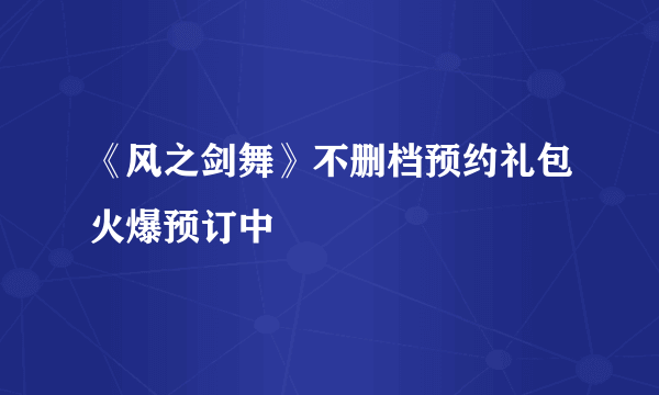 《风之剑舞》不删档预约礼包火爆预订中