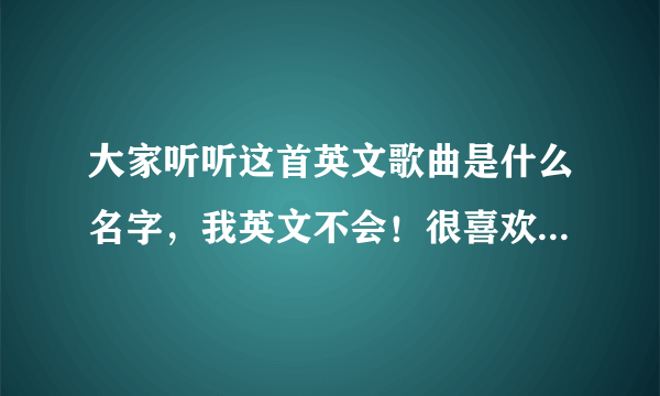 大家听听这首英文歌曲是什么名字，我英文不会！很喜欢这歌曲……