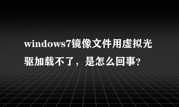 windows7镜像文件用虚拟光驱加载不了，是怎么回事？