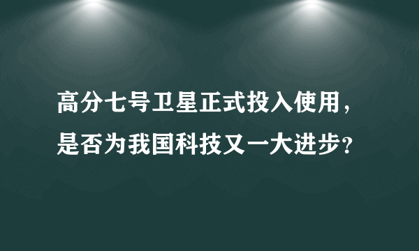 高分七号卫星正式投入使用，是否为我国科技又一大进步？