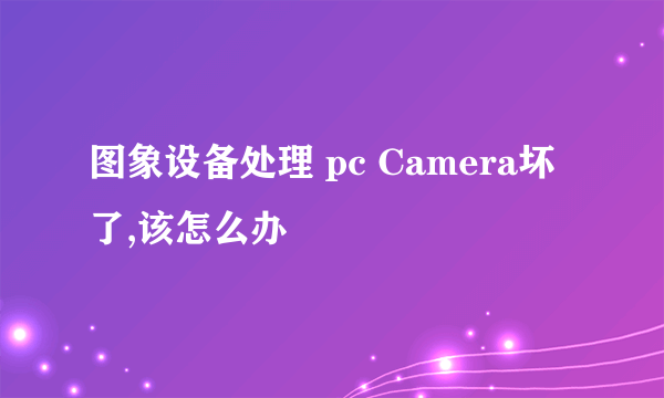 图象设备处理 pc Camera坏了,该怎么办