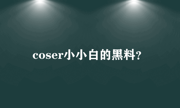 coser小小白的黑料？