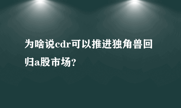 为啥说cdr可以推进独角兽回归a股市场？