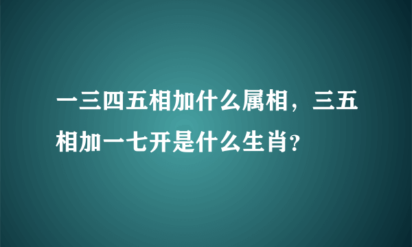 一三四五相加什么属相，三五相加一七开是什么生肖？