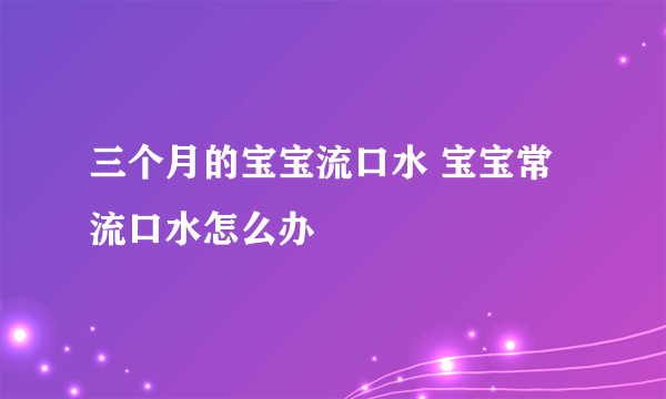 三个月的宝宝流口水 宝宝常流口水怎么办