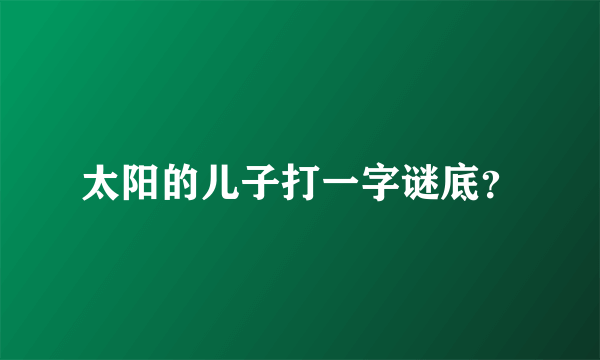 太阳的儿子打一字谜底？