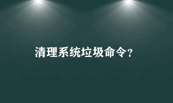 清理系统垃圾命令？