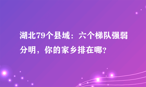 湖北79个县域：六个梯队强弱分明，你的家乡排在哪？