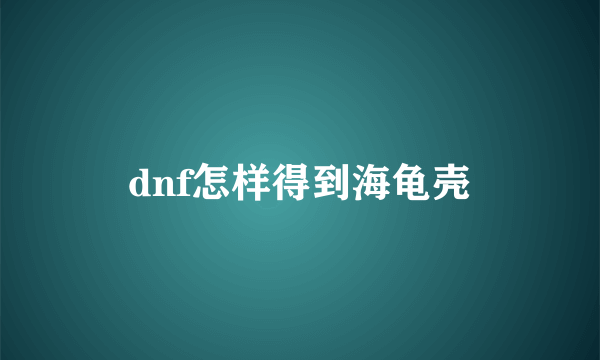 dnf怎样得到海龟壳