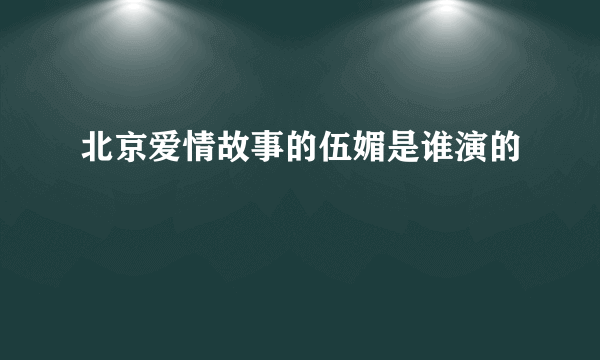 北京爱情故事的伍媚是谁演的