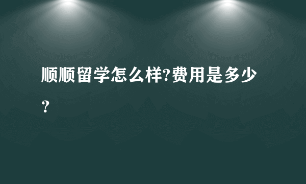 顺顺留学怎么样?费用是多少？