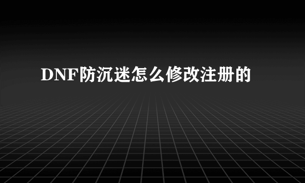 DNF防沉迷怎么修改注册的