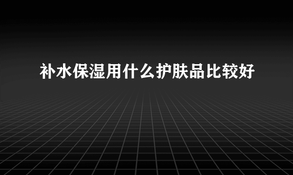 补水保湿用什么护肤品比较好