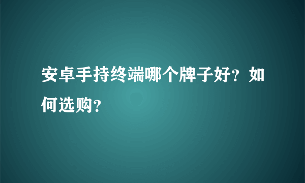 安卓手持终端哪个牌子好？如何选购？