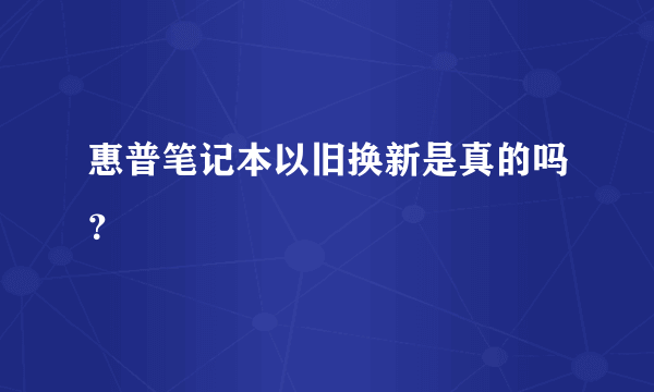 惠普笔记本以旧换新是真的吗？