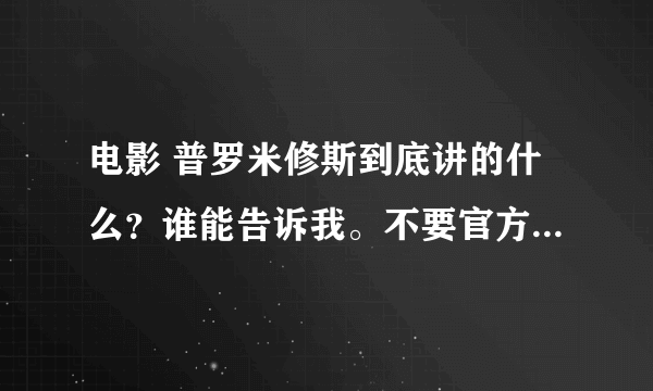 电影 普罗米修斯到底讲的什么？谁能告诉我。不要官方介绍，那跟没说一样，要资深影评，谢谢