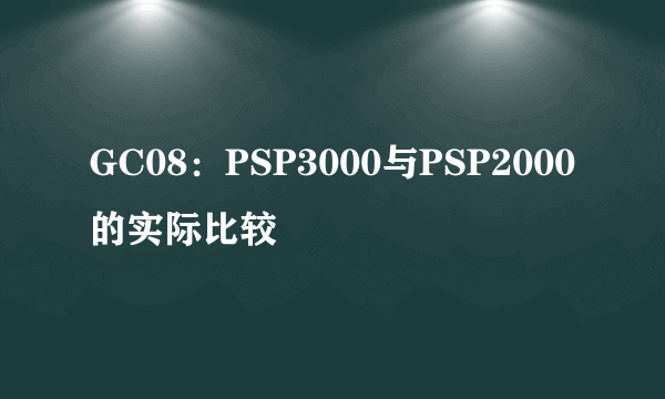 GC08：PSP3000与PSP2000的实际比较