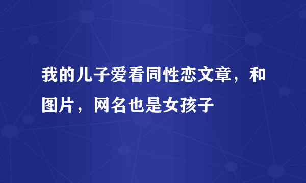 我的儿子爱看同性恋文章，和图片，网名也是女孩子