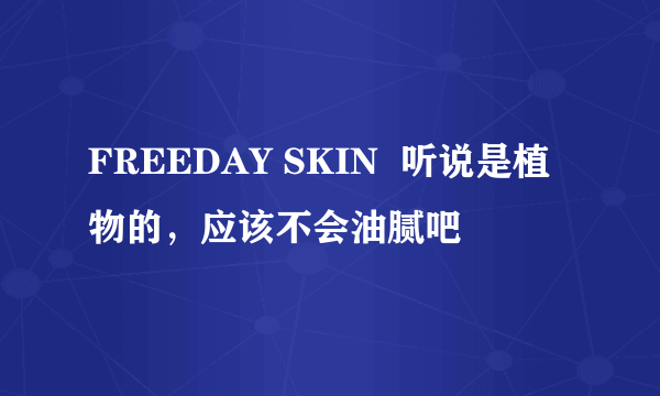 FREEDAY SKIN  听说是植物的，应该不会油腻吧