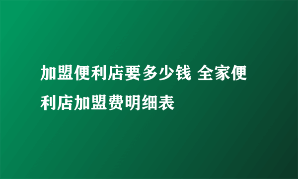 加盟便利店要多少钱 全家便利店加盟费明细表