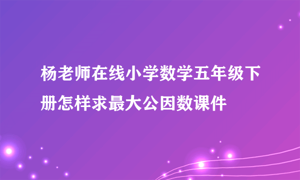 杨老师在线小学数学五年级下册怎样求最大公因数课件