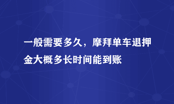 一般需要多久，摩拜单车退押金大概多长时间能到账