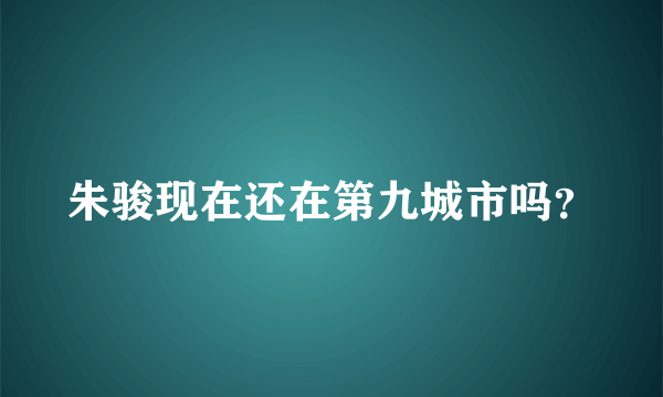 朱骏现在还在第九城市吗？