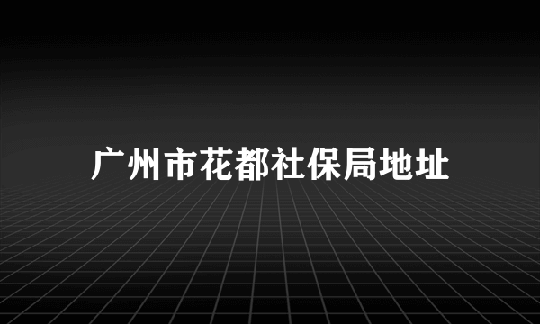 广州市花都社保局地址