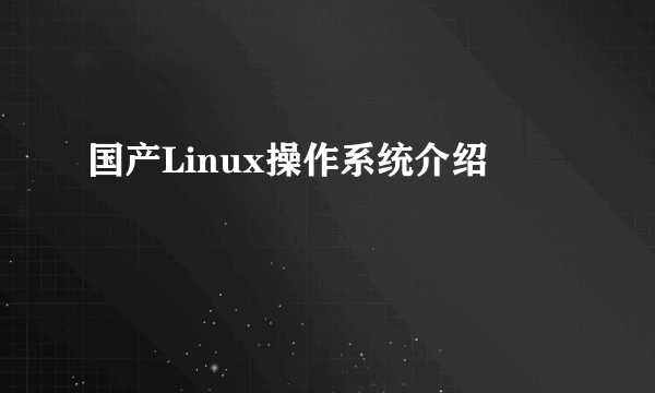 国产Linux操作系统介绍