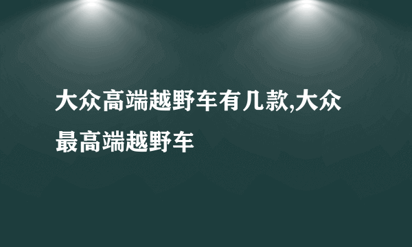 大众高端越野车有几款,大众最高端越野车