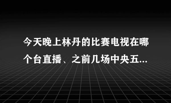 今天晚上林丹的比赛电视在哪个台直播、之前几场中央五都没有直播！